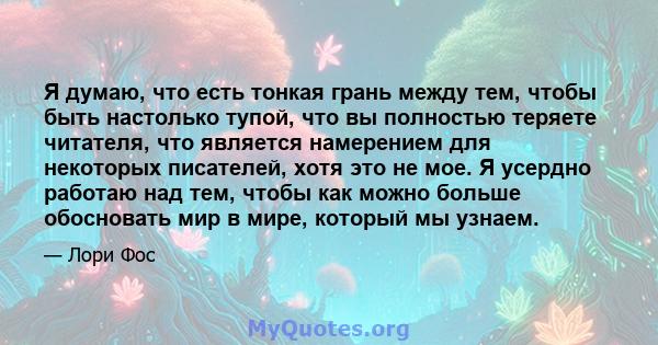 Я думаю, что есть тонкая грань между тем, чтобы быть настолько тупой, что вы полностью теряете читателя, что является намерением для некоторых писателей, хотя это не мое. Я усердно работаю над тем, чтобы как можно