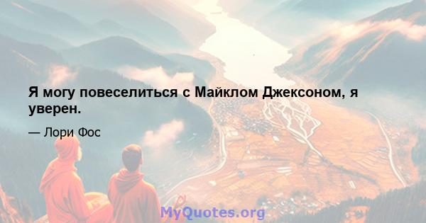 Я могу повеселиться с Майклом Джексоном, я уверен.