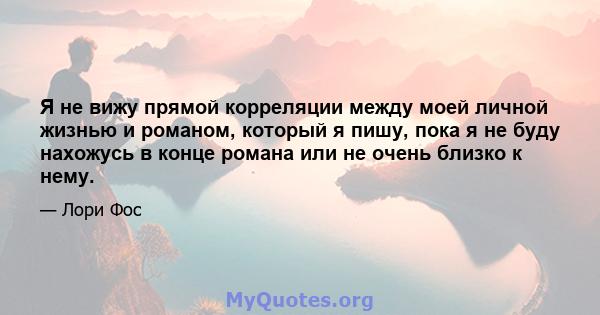 Я не вижу прямой корреляции между моей личной жизнью и романом, который я пишу, пока я не буду нахожусь в конце романа или не очень близко к нему.