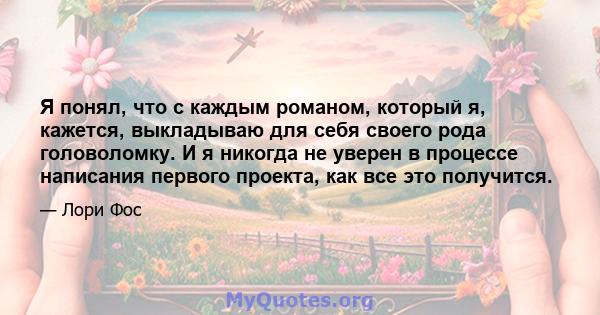 Я понял, что с каждым романом, который я, кажется, выкладываю для себя своего рода головоломку. И я никогда не уверен в процессе написания первого проекта, как все это получится.