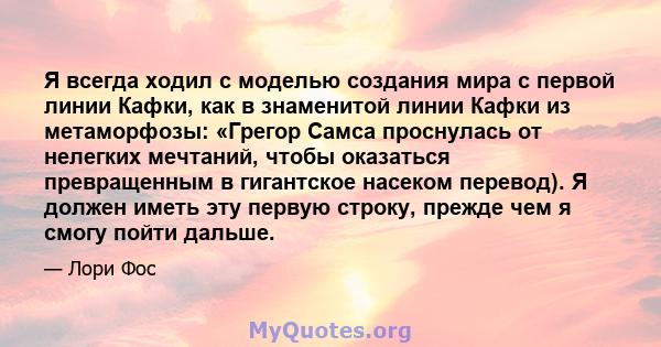 Я всегда ходил с моделью создания мира с первой линии Кафки, как в знаменитой линии Кафки из метаморфозы: «Грегор Самса проснулась от нелегких мечтаний, чтобы оказаться превращенным в гигантское насеком перевод). Я