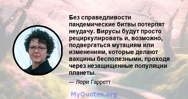 Без справедливости пандемические битвы потерпят неудачу. Вирусы будут просто рециркулировать и, возможно, подвергаться мутациям или изменениям, которые делают вакцины бесполезными, проходя через незащищенные популяции