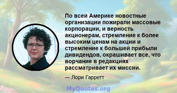 По всей Америке новостные организации пожирали массовые корпорации, и верность акционерам, стремление к более высоким ценам на акции и стремление к большей прибыли дивидендов, окрашивает все, что ворчание в редакциях