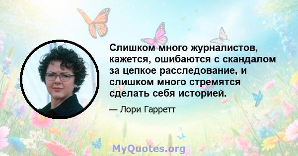 Слишком много журналистов, кажется, ошибаются с скандалом за цепкое расследование, и слишком много стремятся сделать себя историей.