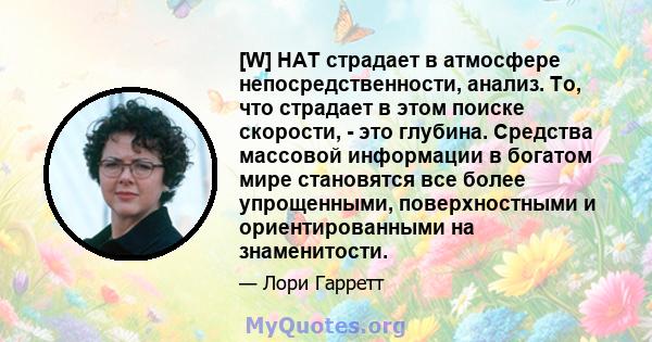 [W] HAT страдает в атмосфере непосредственности, анализ. То, что страдает в этом поиске скорости, - это глубина. Средства массовой информации в богатом мире становятся все более упрощенными, поверхностными и