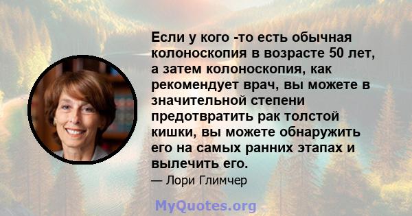 Если у кого -то есть обычная колоноскопия в возрасте 50 лет, а затем колоноскопия, как рекомендует врач, вы можете в значительной степени предотвратить рак толстой кишки, вы можете обнаружить его на самых ранних этапах