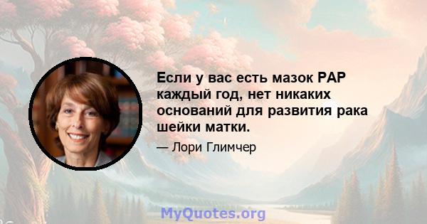 Если у вас есть мазок PAP каждый год, нет никаких оснований для развития рака шейки матки.