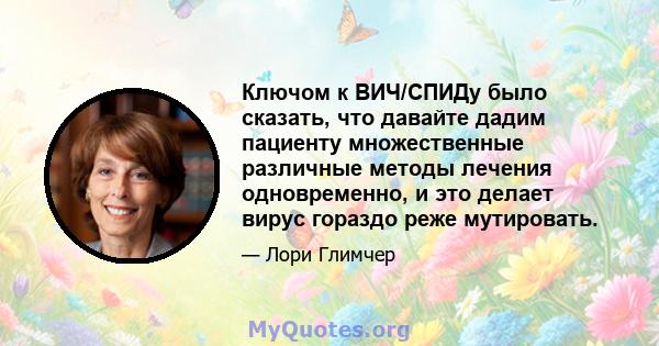 Ключом к ВИЧ/СПИДу было сказать, что давайте дадим пациенту множественные различные методы лечения одновременно, и это делает вирус гораздо реже мутировать.