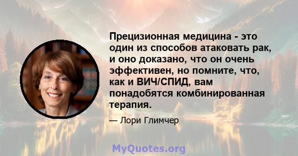 Прецизионная медицина - это один из способов атаковать рак, и оно доказано, что он очень эффективен, но помните, что, как и ВИЧ/СПИД, вам понадобятся комбинированная терапия.