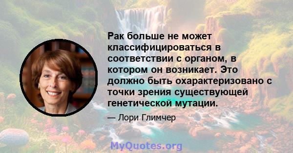 Рак больше не может классифицироваться в соответствии с органом, в котором он возникает. Это должно быть охарактеризовано с точки зрения существующей генетической мутации.