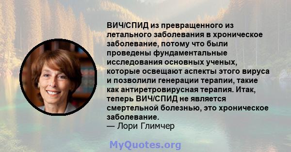 ВИЧ/СПИД из превращенного из летального заболевания в хроническое заболевание, потому что были проведены фундаментальные исследования основных ученых, которые освещают аспекты этого вируса и позволили генерации терапии, 