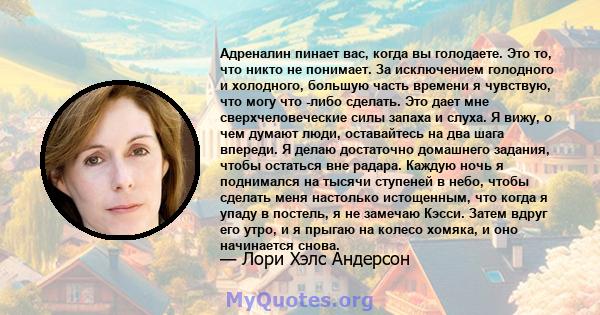 Адреналин пинает вас, когда вы голодаете. Это то, что никто не понимает. За исключением голодного и холодного, большую часть времени я чувствую, что могу что -либо сделать. Это дает мне сверхчеловеческие силы запаха и