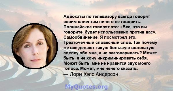 Адвокаты по телевизору всегда говорят своим клиентам ничего не говорить. Полицейские говорят это: «Все, что вы говорите, будет использовано против вас». Самообвинение. Я посмотрел это. Трехточечный словесный слов. Так