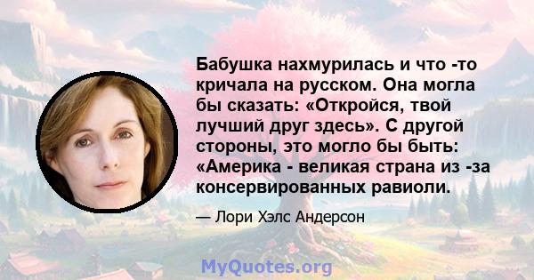 Бабушка нахмурилась и что -то кричала на русском. Она могла бы сказать: «Откройся, твой лучший друг здесь». С другой стороны, это могло бы быть: «Америка - великая страна из -за консервированных равиоли.