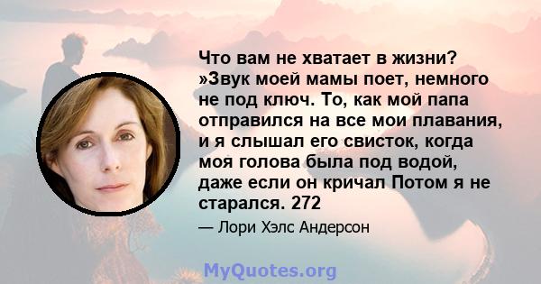 Что вам не хватает в жизни? »Звук моей мамы поет, немного не под ключ. То, как мой папа отправился на все мои плавания, и я слышал его свисток, когда моя голова была под водой, даже если он кричал Потом я не старался.