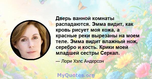 Дверь ванной комнаты распадаются. Эмма видит, как кровь рисует моя кожа, а красные реки вырезаны на моем теле. Эмма видит влажный нож, серебро и кость. Крики моей младшей сестры Серкал.