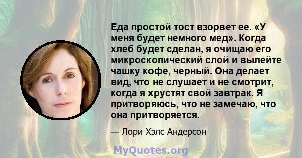 Еда простой тост взорвет ее. «У меня будет немного мед». Когда хлеб будет сделан, я очищаю его микроскопический слой и вылейте чашку кофе, черный. Она делает вид, что не слушает и не смотрит, когда я хрустят свой