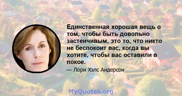 Единственная хорошая вещь о том, чтобы быть довольно застенчивым, это то, что никто не беспокоит вас, когда вы хотите, чтобы вас оставили в покое.