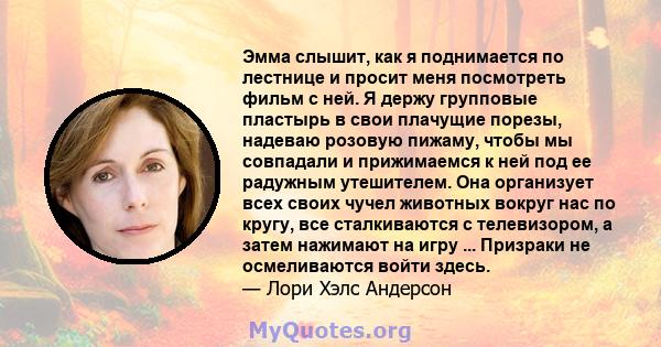 Эмма слышит, как я поднимается по лестнице и просит меня посмотреть фильм с ней. Я держу групповые пластырь в свои плачущие порезы, надеваю розовую пижаму, чтобы мы совпадали и прижимаемся к ней под ее радужным