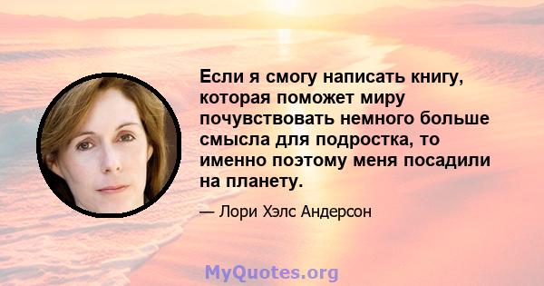 Если я смогу написать книгу, которая поможет миру почувствовать немного больше смысла для подростка, то именно поэтому меня посадили на планету.