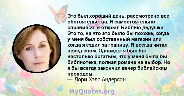 Это был хороший день, рассмотрено все обстоятельства. Я самостоятельно справился. Я открыл Библию дедушки. Это то, на что это было бы похоже, когда у меня был собственный магазин или когда я ездил за границу. Я всегда