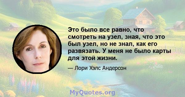 Это было все равно, что смотреть на узел, зная, что это был узел, но не знал, как его развязать. У меня не было карты для этой жизни.