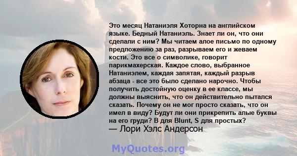 Это месяц Натаниэля Хоторна на английском языке. Бедный Натаниэль. Знает ли он, что они сделали с ним? Мы читаем алое письмо по одному предложению за раз, разрываем его и жеваем кости. Это все о символике, говорит