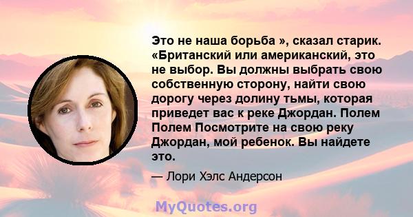 Это не наша борьба », сказал старик. «Британский или американский, это не выбор. Вы должны выбрать свою собственную сторону, найти свою дорогу через долину тьмы, которая приведет вас к реке Джордан. Полем Полем