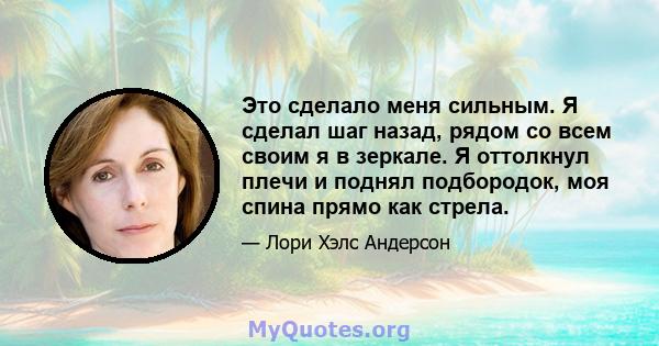 Это сделало меня сильным. Я сделал шаг назад, рядом со всем своим я в зеркале. Я оттолкнул плечи и поднял подбородок, моя спина прямо как стрела.