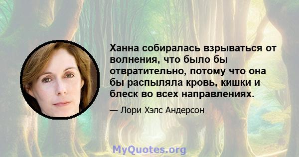 Ханна собиралась взрываться от волнения, что было бы отвратительно, потому что она бы распыляла кровь, кишки и блеск во всех направлениях.