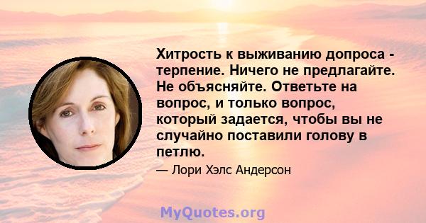 Хитрость к выживанию допроса - терпение. Ничего не предлагайте. Не объясняйте. Ответьте на вопрос, и только вопрос, который задается, чтобы вы не случайно поставили голову в петлю.