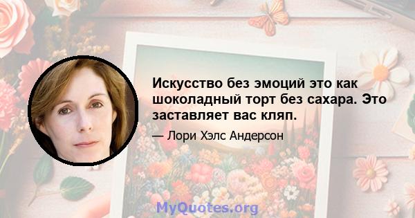 Искусство без эмоций это как шоколадный торт без сахара. Это заставляет вас кляп.