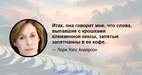 Итак, она говорит мне, что слова, выпавшие с крошками клюквенной кексы, запятые запятнанны в ее кофе.