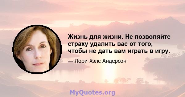 Жизнь для жизни. Не позволяйте страху удалить вас от того, чтобы не дать вам играть в игру.