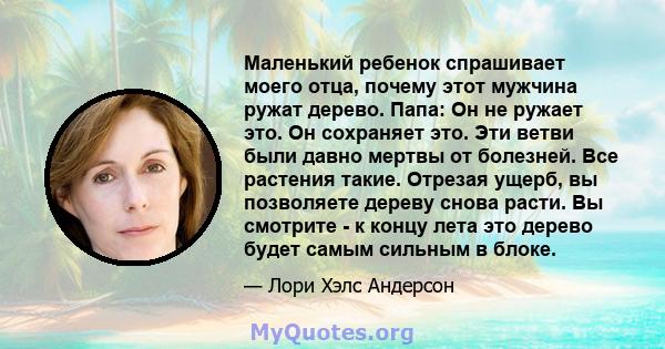 Маленький ребенок спрашивает моего отца, почему этот мужчина ружат дерево. Папа: Он не ружает это. Он сохраняет это. Эти ветви были давно мертвы от болезней. Все растения такие. Отрезая ущерб, вы позволяете дереву снова 