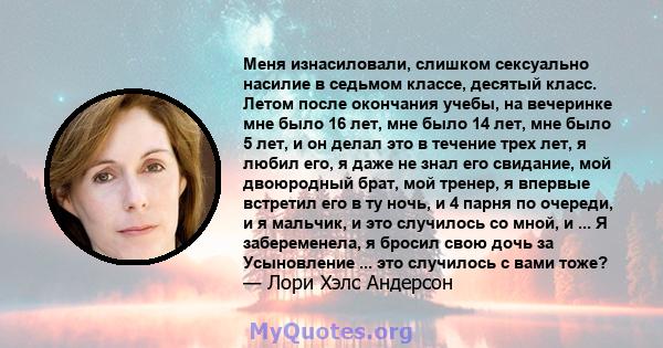 Меня изнасиловали, слишком сексуально насилие в седьмом классе, десятый класс. Летом после окончания учебы, на вечеринке мне было 16 лет, мне было 14 лет, мне было 5 лет, и он делал это в течение трех лет, я любил его,