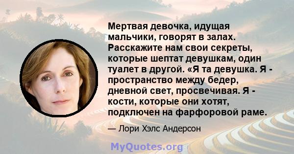 Мертвая девочка, идущая мальчики, говорят в залах. Расскажите нам свои секреты, которые шептат девушкам, один туалет в другой. «Я та девушка. Я - пространство между бедер, дневной свет, просвечивая. Я - кости, которые