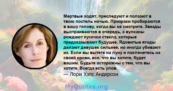 Мертвые ходят, преследуют и ползают в твою постель ночью. Призраки пробираются в вашу голову, когда вы не смотрите. Звезды выстраиваются в очередь, а вулканы рождают кусочки стекла, которые предсказывают будущее.