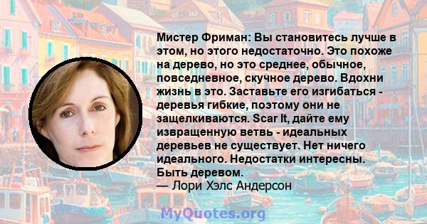 Мистер Фриман: Вы становитесь лучше в этом, но этого недостаточно. Это похоже на дерево, но это среднее, обычное, повседневное, скучное дерево. Вдохни жизнь в это. Заставьте его изгибаться - деревья гибкие, поэтому они