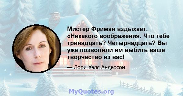 Мистер Фриман вздыхает. «Никакого воображения. Что тебе тринадцать? Четырнадцать? Вы уже позволили им выбить ваше творчество из вас!