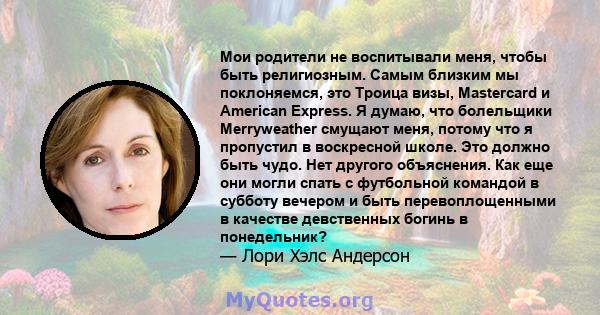 Мои родители не воспитывали меня, чтобы быть религиозным. Самым близким мы поклоняемся, это Троица визы, Mastercard и American Express. Я думаю, что болельщики Merryweather смущают меня, потому что я пропустил в