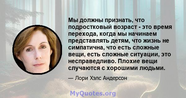 Мы должны признать, что подростковый возраст - это время перехода, когда мы начинаем представлять детям, что жизнь не симпатична, что есть сложные вещи, есть сложные ситуации, это несправедливо. Плохие вещи случаются с