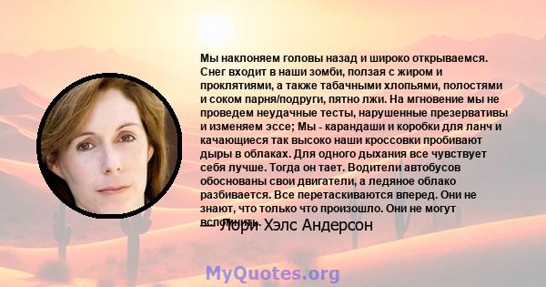 Мы наклоняем головы назад и широко открываемся. Снег входит в наши зомби, ползая с жиром и проклятиями, а также табачными хлопьями, полостями и соком парня/подруги, пятно лжи. На мгновение мы не проведем неудачные