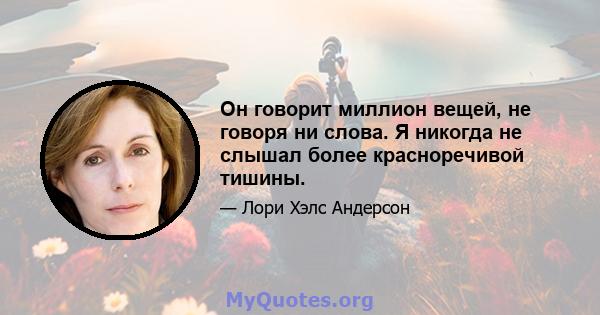 Он говорит миллион вещей, не говоря ни слова. Я никогда не слышал более красноречивой тишины.