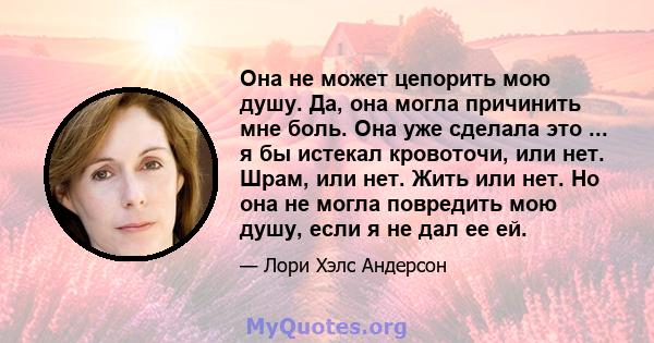 Она не может цепорить мою душу. Да, она могла причинить мне боль. Она уже сделала это ... я бы истекал кровоточи, или нет. Шрам, или нет. Жить или нет. Но она не могла повредить мою душу, если я не дал ее ей.