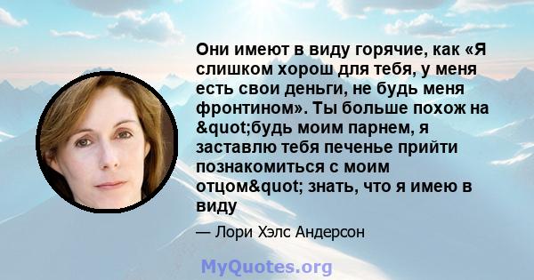 Они имеют в виду горячие, как «Я слишком хорош для тебя, у меня есть свои деньги, не будь меня фронтином». Ты больше похож на "будь моим парнем, я заставлю тебя печенье прийти познакомиться с моим отцом"