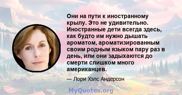 Они на пути к иностранному крылу. Это не удивительно. Иностранные дети всегда здесь, как будто им нужно дышать ароматом, ароматизированным своим родным языком пару раз в день, или они задыхаются до смерти слишком много