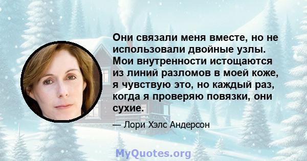 Они связали меня вместе, но не использовали двойные узлы. Мои внутренности истощаются из линий разломов в моей коже, я чувствую это, но каждый раз, когда я проверяю повязки, они сухие.