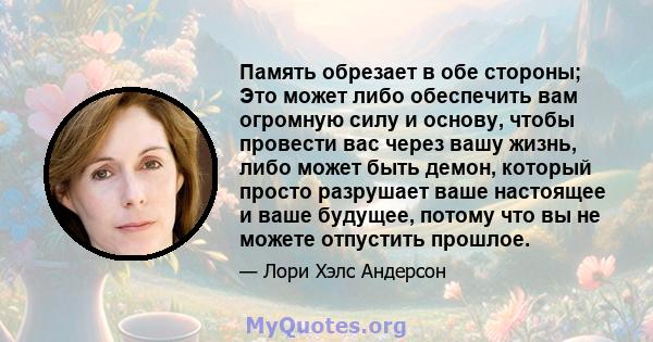 Память обрезает в обе стороны; Это может либо обеспечить вам огромную силу и основу, чтобы провести вас через вашу жизнь, либо может быть демон, который просто разрушает ваше настоящее и ваше будущее, потому что вы не