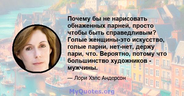 Почему бы не нарисовать обнаженных парней, просто чтобы быть справедливым? Голые женщины-это искусство, голые парни, нет-нет, держу пари, что. Вероятно, потому что большинство художников - мужчины.